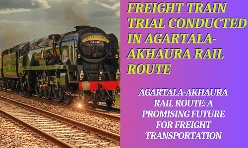 Agartala-Akhaura Rail Route A Promising Future for Freight Transportation